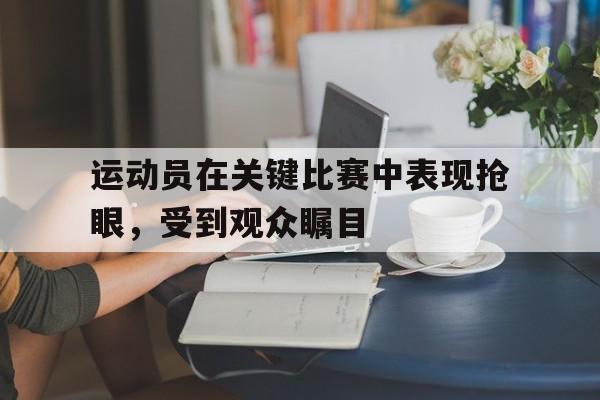 运动员在关键比赛中表现抢眼，受到观众瞩目