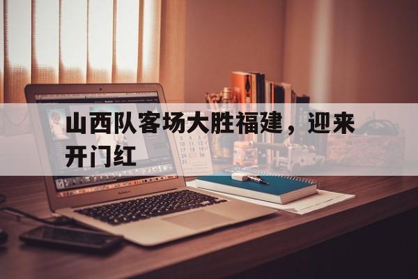 IM电竞手机app-山西队客场大胜福建，迎来开门红