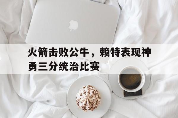 火箭击败公牛，赖特表现神勇三分统治比赛